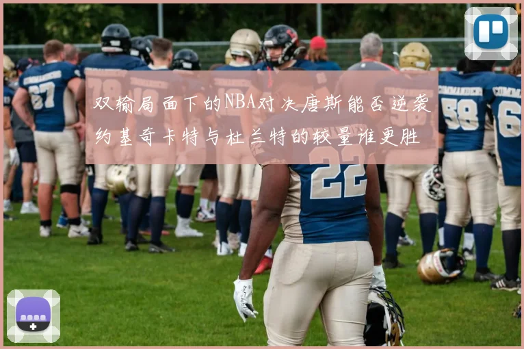 双输局面下的NBA对决唐斯能否逆袭约基奇卡特与杜兰特的较量谁更胜一筹