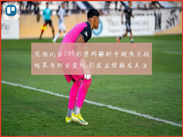 完场比分500彩票网解析中超焦点战结果与积分变化 引发后续排名关注