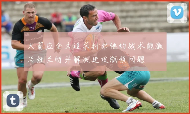 火箭应全力追求科尔他的战术能激活杜兰特并解决进攻瓶颈问题