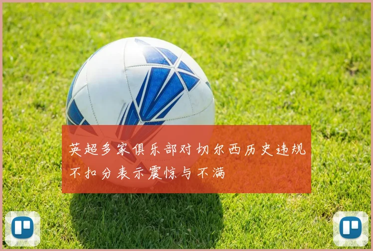 英超多家俱乐部对切尔西历史违规不扣分表示震惊与不满
