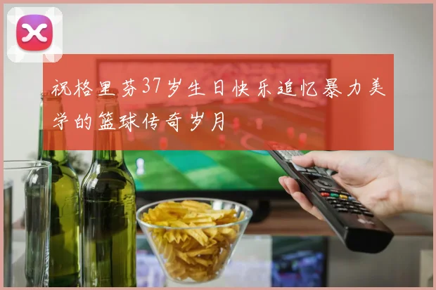 祝格里芬37岁生日快乐追忆暴力美学的篮球传奇岁月