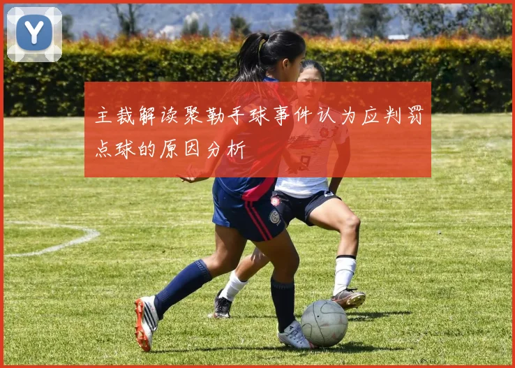 主裁解读聚勒手球事件认为应判罚点球的原因分析