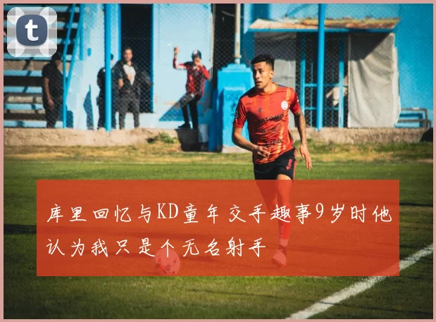 库里回忆与KD童年交手趣事9岁时他认为我只是个无名射手