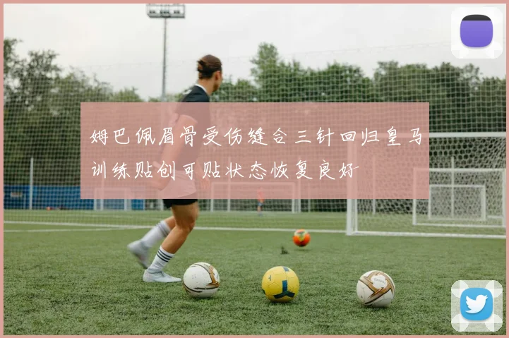 姆巴佩眉骨受伤缝合三针回归皇马训练贴创可贴状态恢复良好