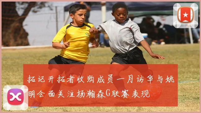 拓记开拓者收购成员一月访华与姚明会面关注杨瀚森G联赛表现