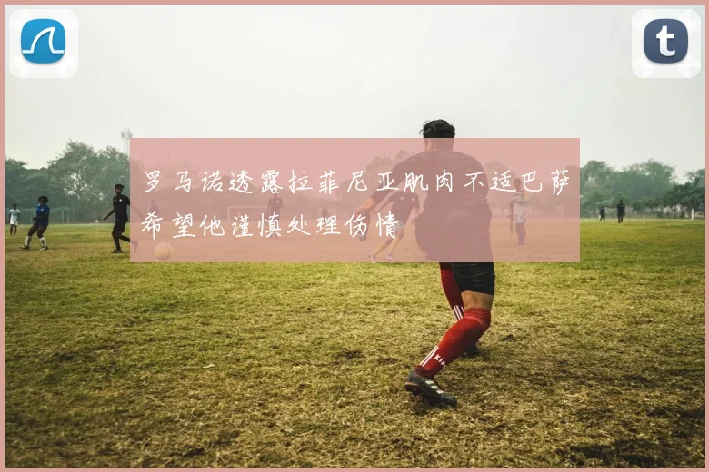 罗马诺透露拉菲尼亚肌肉不适巴萨希望他谨慎处理伤情