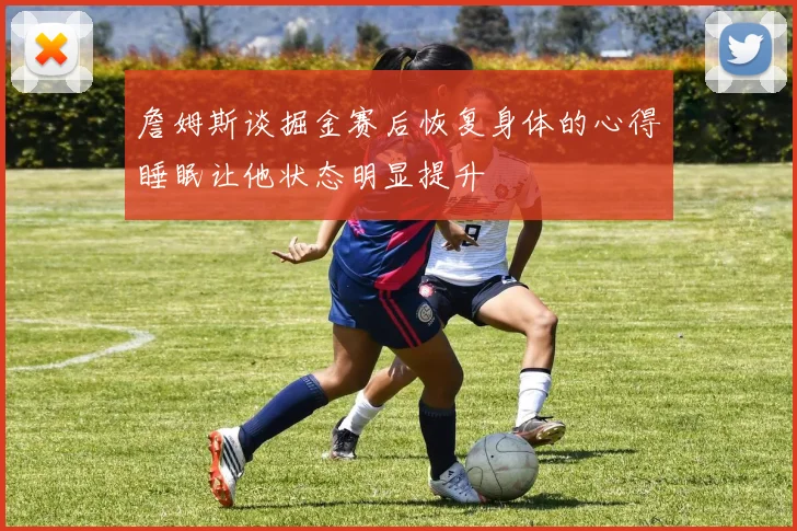 詹姆斯谈掘金赛后恢复身体的心得睡眠让他状态明显提升