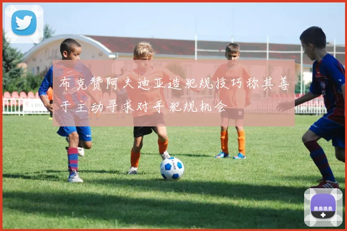 布克赞阿夫迪亚造犯规技巧称其善于主动寻求对手犯规机会
