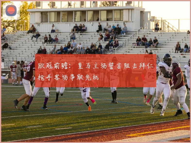 欧冠前瞻：皇马主场誓言阻击拜仁枪手客场争取先机