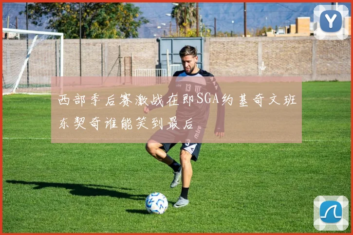 西部季后赛激战在即SGA约基奇文班东契奇谁能笑到最后