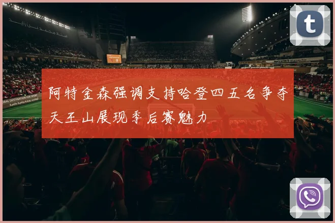 阿特金森强调支持哈登四五名争夺天王山展现季后赛魅力